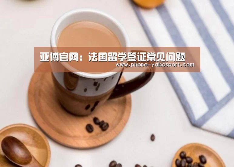 亚博官网:法国留学签证常见问题(图1) 亚博体育官网