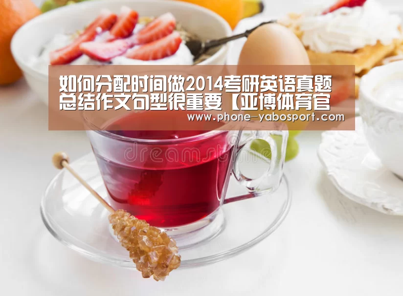 如何分配时间做2014考研英语真题 总结作文句型很重要【亚博体育官网】(图3) 如何分配时间做2014考研英语真题 总结作文句型很重要【亚博体育官网】(图3)